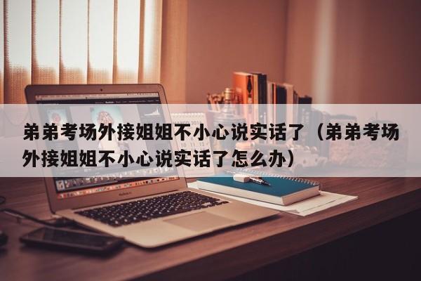 弟弟考场外接姐姐不小心说实话了（弟弟考场外接姐姐不小心说实话了怎么办）