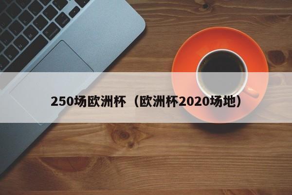 250场欧洲杯（欧洲杯2020场地）