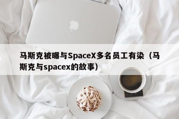 马斯克被曝与SpaceX多名员工有染（马斯克与spacex的故事）