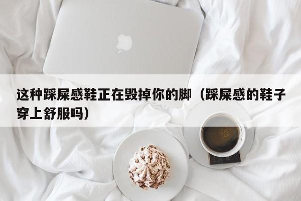 这种踩屎感鞋正在毁掉你的脚（踩屎感的鞋子穿上舒服吗）