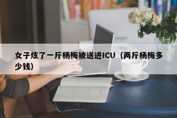 女子炫了一斤杨梅被送进ICU（两斤杨梅多少钱）