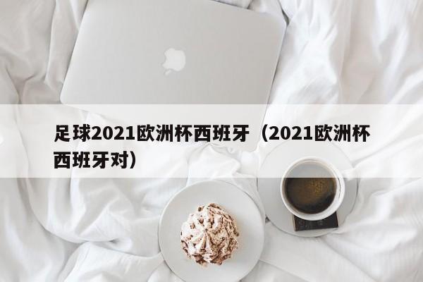 足球2021欧洲杯西班牙（2021欧洲杯西班牙对）