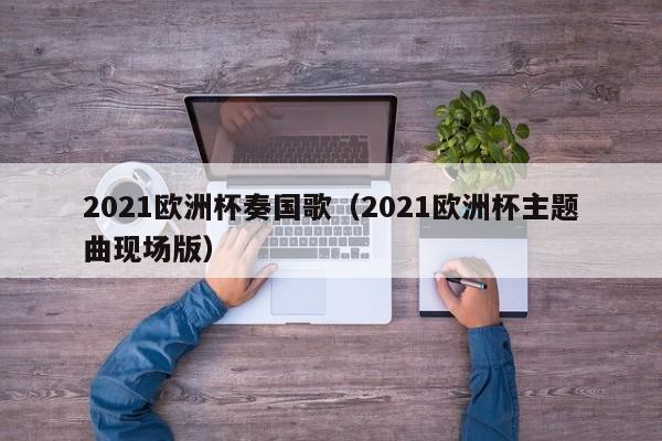 2021欧洲杯奏国歌（2021欧洲杯主题曲现场版）