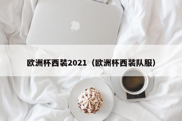 欧洲杯西装2021（欧洲杯西装队服）