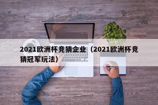 2021欧洲杯竞猜企业（2021欧洲杯竞猜冠军玩法）