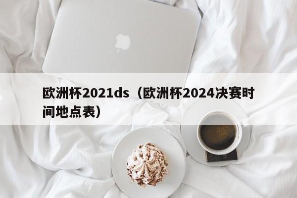 欧洲杯2021ds（欧洲杯2024决赛时间地点表）