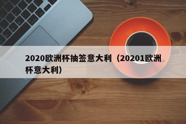 2020欧洲杯抽签意大利（20201欧洲杯意大利）