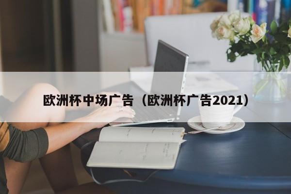 欧洲杯中场广告（欧洲杯广告2021）