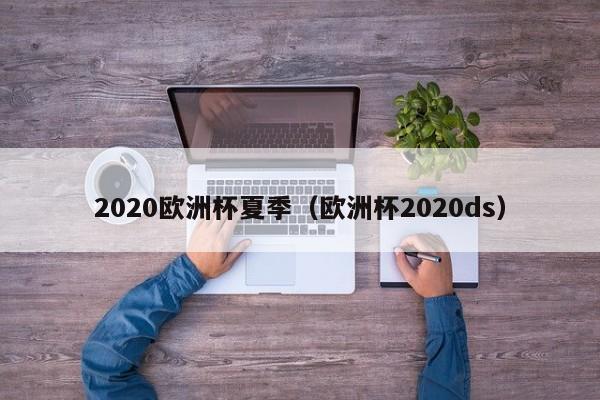 2020欧洲杯夏季（欧洲杯2020ds）