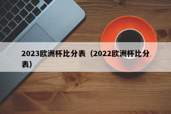 2023欧洲杯比分表（2022欧洲杯比分表）