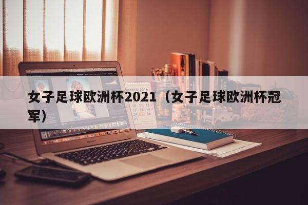 女子足球欧洲杯2021（女子足球欧洲杯冠军）