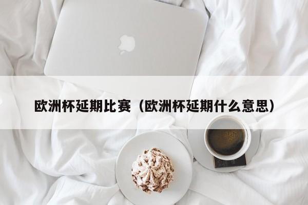 欧洲杯延期比赛（欧洲杯延期什么意思）