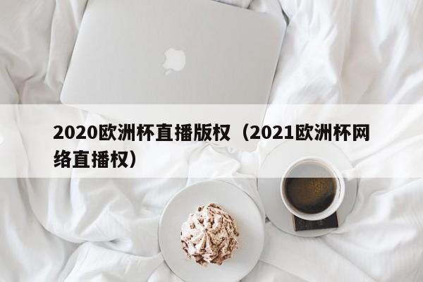 2020欧洲杯直播版权（2021欧洲杯网络直播权）