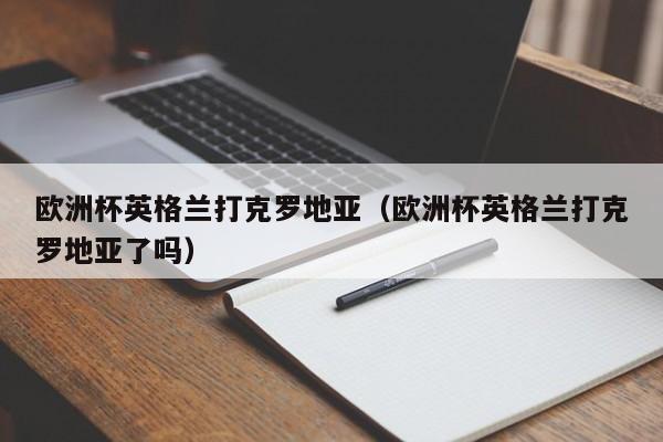 欧洲杯英格兰打克罗地亚（欧洲杯英格兰打克罗地亚了吗）