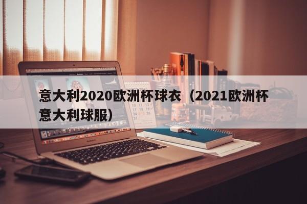 意大利2020欧洲杯球衣（2021欧洲杯意大利球服）