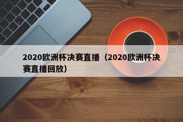 2020欧洲杯决赛直播（2020欧洲杯决赛直播回放）