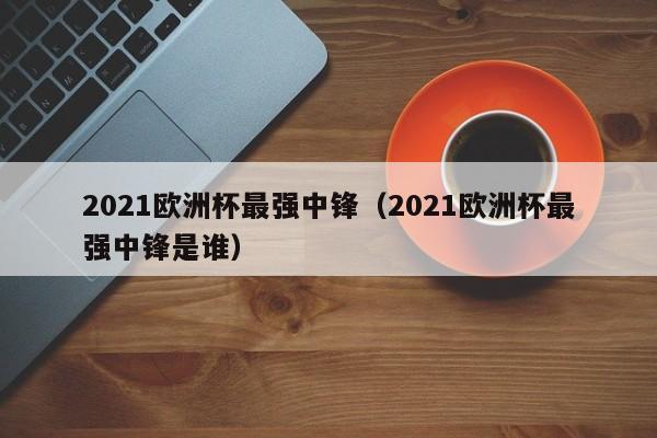 2021欧洲杯最强中锋（2021欧洲杯最强中锋是谁）