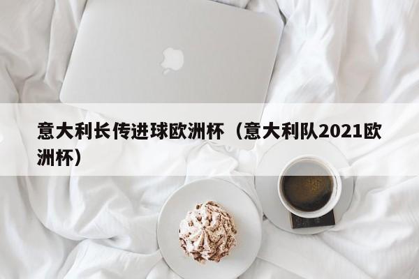 意大利长传进球欧洲杯（意大利队2021欧洲杯）