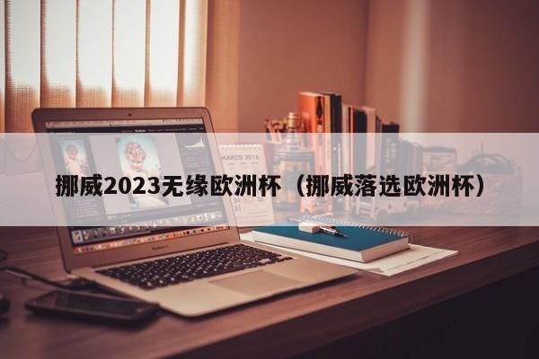 挪威2023无缘欧洲杯（挪威落选欧洲杯）