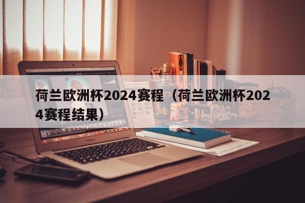 荷兰欧洲杯2024赛程（荷兰欧洲杯2024赛程结果）