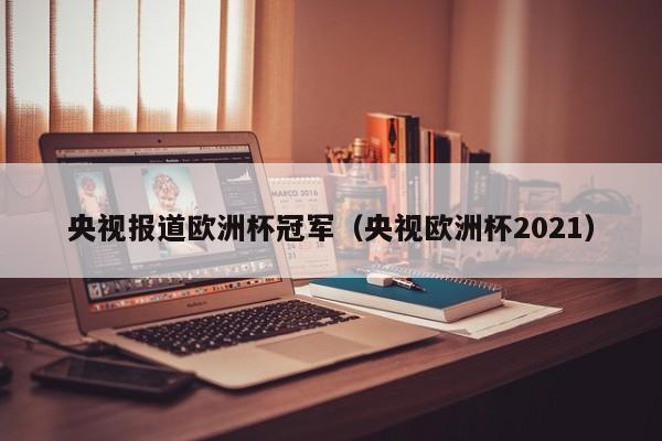 央视报道欧洲杯冠军（央视欧洲杯2021）