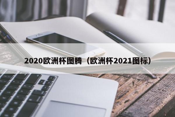 2020欧洲杯图腾（欧洲杯2021图标）