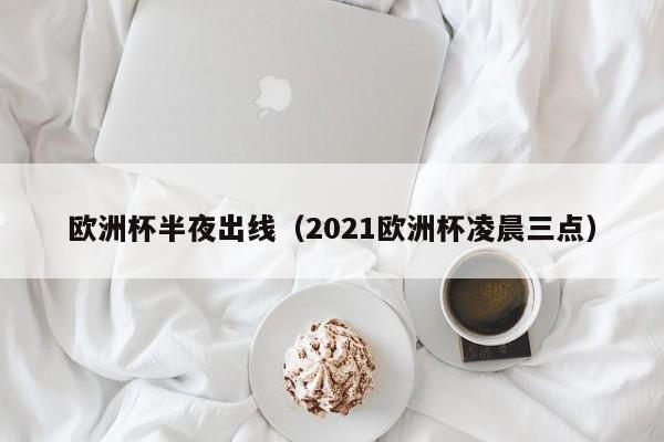 欧洲杯半夜出线（2021欧洲杯凌晨三点）