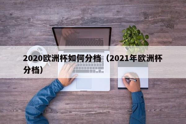 2020欧洲杯如何分档（2021年欧洲杯分档）