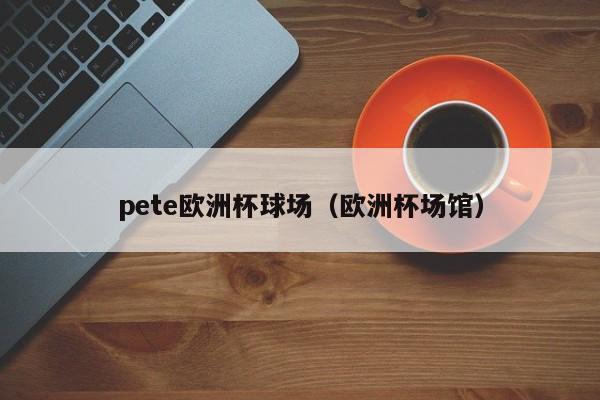 pete欧洲杯球场（欧洲杯场馆）