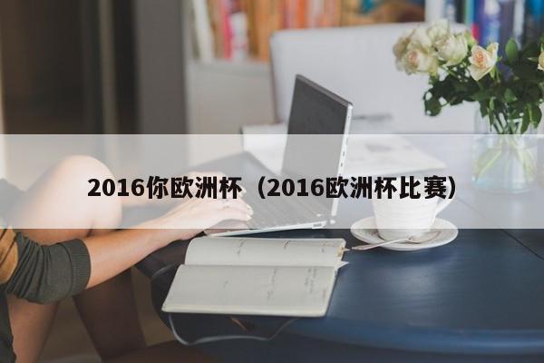 2016你欧洲杯（2016欧洲杯比赛）