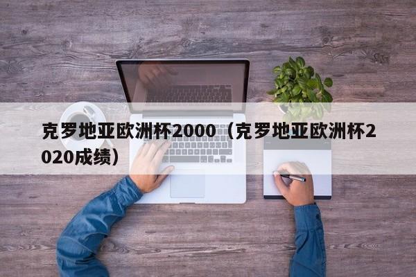 克罗地亚欧洲杯2000（克罗地亚欧洲杯2020成绩）