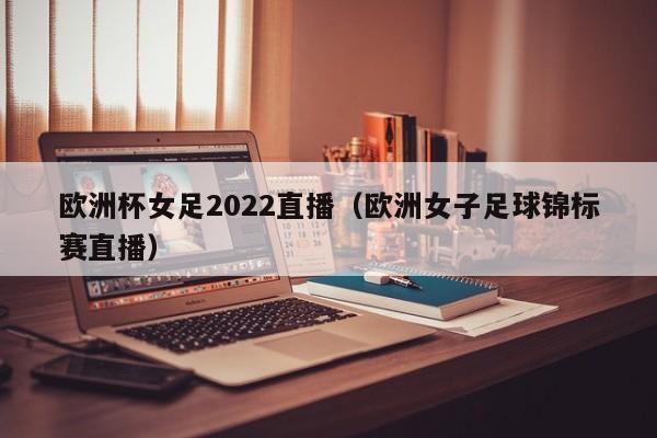 欧洲杯女足2022直播（欧洲女子足球锦标赛直播）