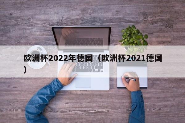 欧洲杯2022年德国（欧洲杯2021德国）