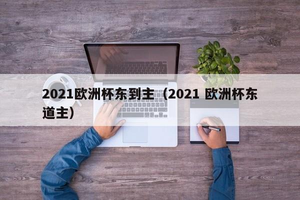 2021欧洲杯东到主（2021 欧洲杯东道主）