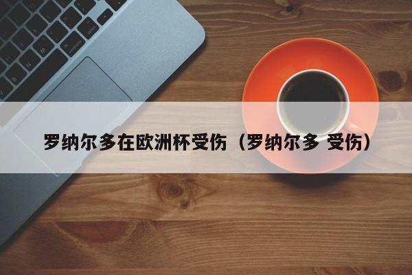 罗纳尔多在欧洲杯受伤（罗纳尔多 受伤）