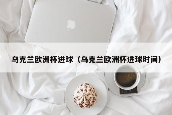 乌克兰欧洲杯进球（乌克兰欧洲杯进球时间）