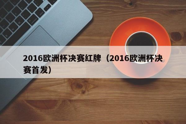 2016欧洲杯决赛红牌（2016欧洲杯决赛首发）