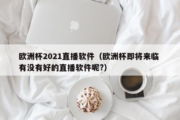 欧洲杯2021直播软件（欧洲杯即将来临 有没有好的直播软件呢?）