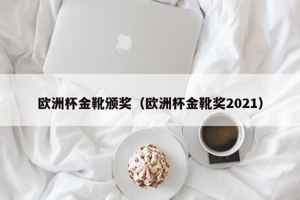 欧洲杯金靴颁奖（欧洲杯金靴奖2021）