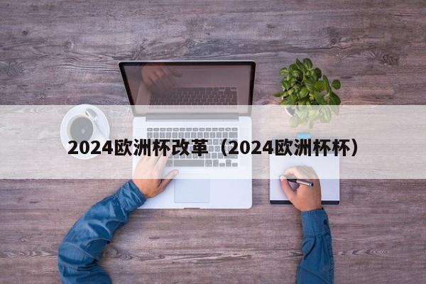 2024欧洲杯改革（2024欧洲杯杯）