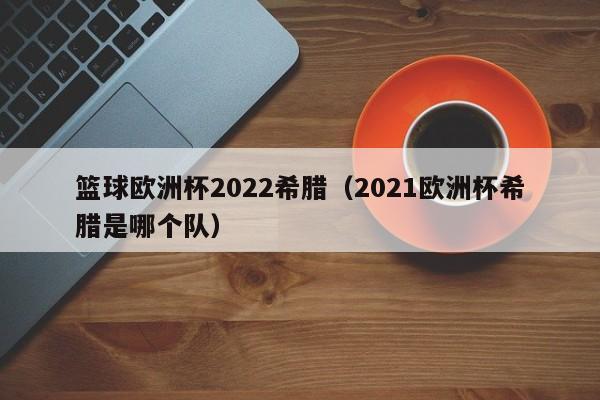 篮球欧洲杯2022希腊（2021欧洲杯希腊是哪个队）