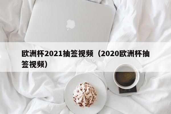 欧洲杯2021抽签视频（2020欧洲杯抽签视频）