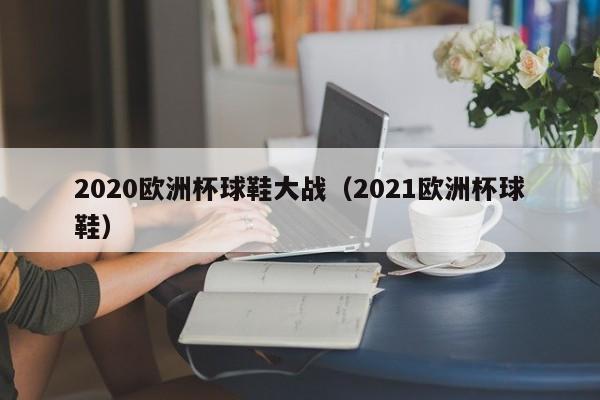 2020欧洲杯球鞋大战（2021欧洲杯球鞋）