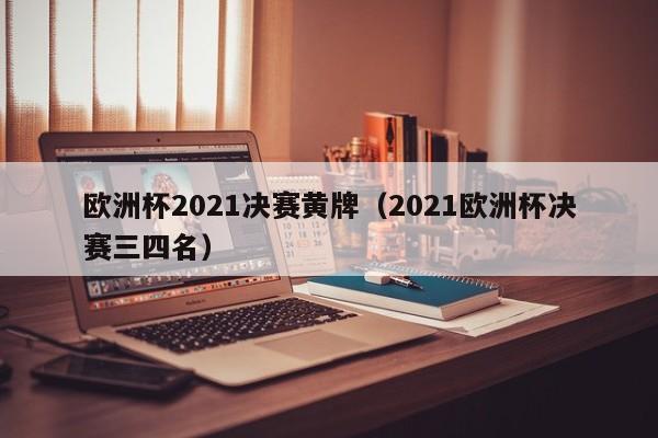 欧洲杯2021决赛黄牌（2021欧洲杯决赛三四名）