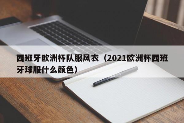 西班牙欧洲杯队服风衣（2021欧洲杯西班牙球服什么颜色）