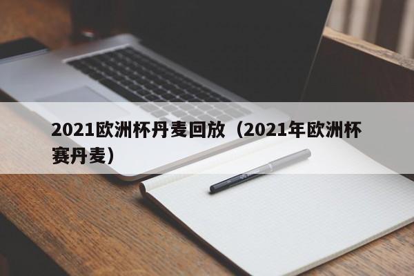 2021欧洲杯丹麦回放（2021年欧洲杯赛丹麦）