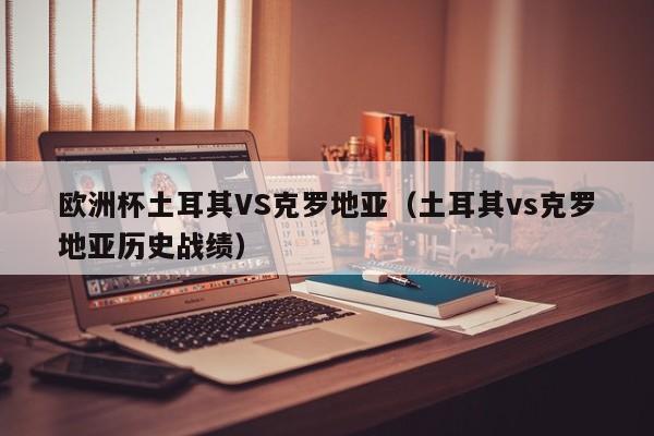 欧洲杯土耳其VS克罗地亚（土耳其vs克罗地亚历史战绩）