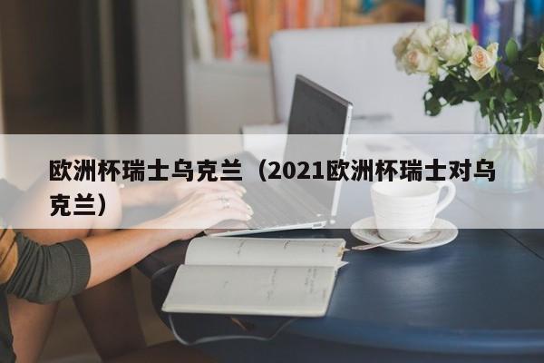 欧洲杯瑞士乌克兰（2021欧洲杯瑞士对乌克兰）