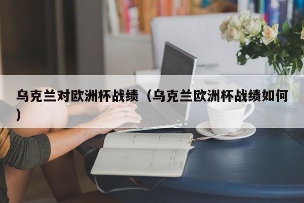 乌克兰对欧洲杯战绩（乌克兰欧洲杯战绩如何）