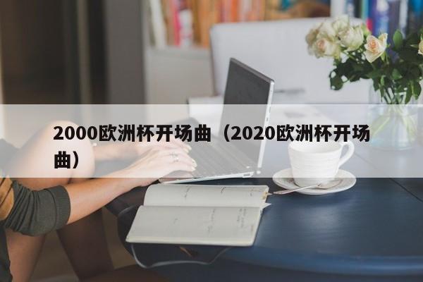 2000欧洲杯开场曲（2020欧洲杯开场曲）